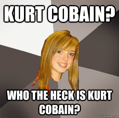 Kurt Cobain? Who the heck is Kurt Cobain?  Musically Oblivious 8th Grader