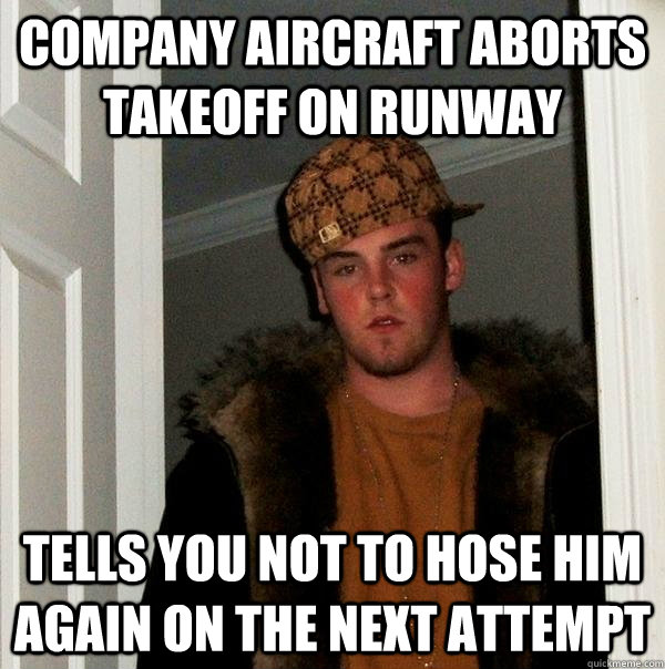 Company aircraft aborts takeoff on runway Tells you not to hose him again on the next attempt  Scumbag Steve