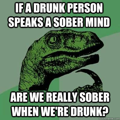 if a drunk person speaks a sober mind are we really sober when we're drunk?  - if a drunk person speaks a sober mind are we really sober when we're drunk?   Misc