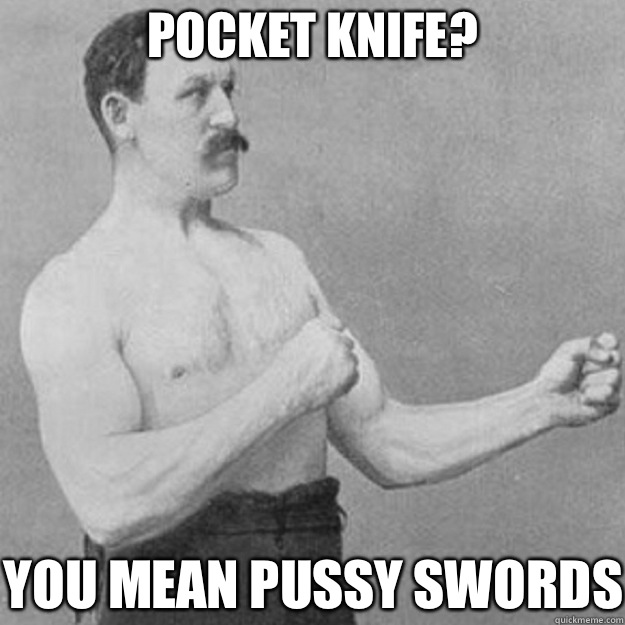 Pocket Knife? YOU MEAN PUSSY SWORDS  overly manly man