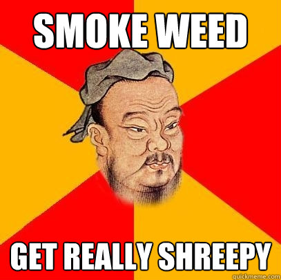 smoke weed get really shreepy - smoke weed get really shreepy  Confucius says