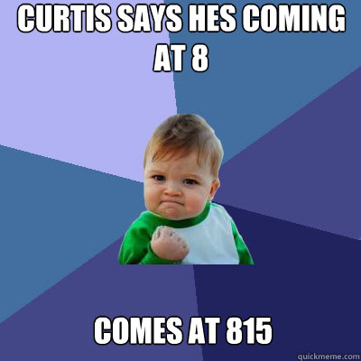 Curtis says hes coming at 8 comes at 815  Success Baby