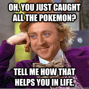 Oh, You just caught all the pokemon? Tell me how that helps you in life.  Creepy Wonka