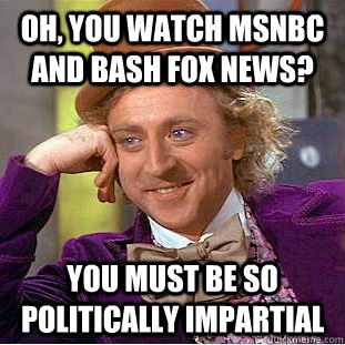 Oh, you watch MSNBC and bash Fox News? You must be so politically impartial  Condescending Wonka