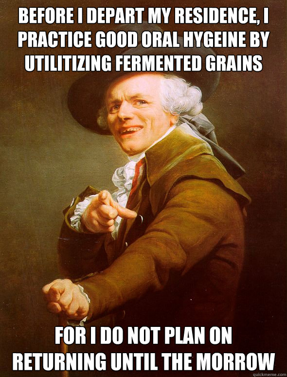 before i depart my residence, i practice good oral hygeine by utilitizing fermented grains for i do not plan on returning until the morrow - before i depart my residence, i practice good oral hygeine by utilitizing fermented grains for i do not plan on returning until the morrow  Joseph Ducreux