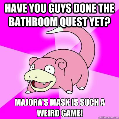 Have you guys done the bathroom quest yet? Majora's Mask is such a weird game!  Slowpoke