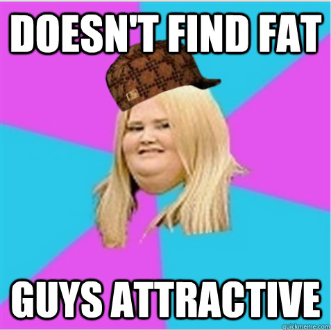 Doesn't find fat guys attractive - Doesn't find fat guys attractive  scumbag fat girl