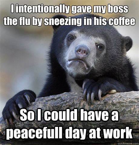 I intentionally gave my boss 
the flu by sneezing in his coffee  So I could have a peacefull day at work  Confession Bear