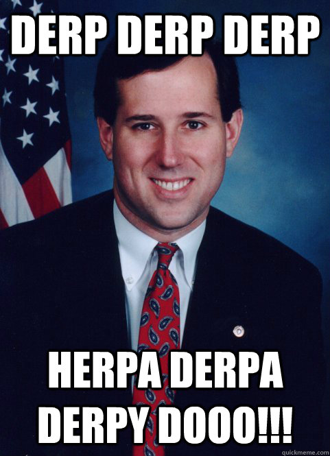 DERP DERP DERP HERPA DERPA DERPY DOOO!!!  Scumbag Santorum