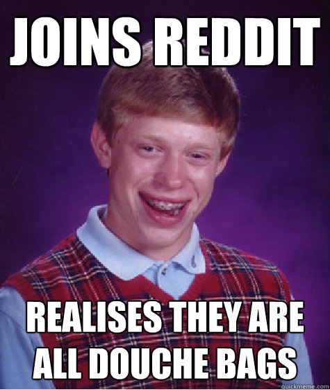 Joins reddit Realises they are all douche bags - Joins reddit Realises they are all douche bags  Badluckbrian