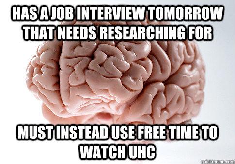 has a job interview tomorrow that needs researching for must instead use free time to watch UHC  Scumbag Brain