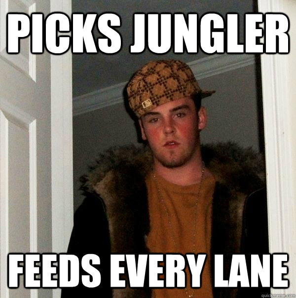 Picks jungler feeds every lane  Scumbag Steve