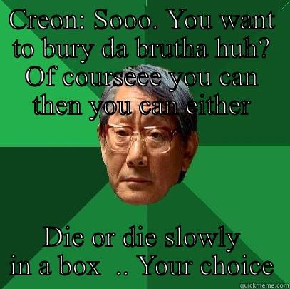 Disown you Antigone  - CREON: SOOO. YOU WANT TO BURY DA BRUTHA HUH? OF COURSEEE YOU CAN THEN YOU CAN EITHER DIE OR DIE SLOWLY IN A BOX  .. YOUR CHOICE High Expectations Asian Father