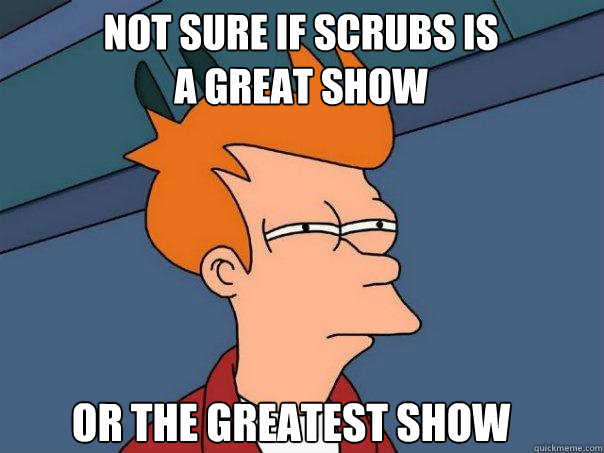 Not sure if Scrubs is a great show Or the greatest show  Futurama Fry