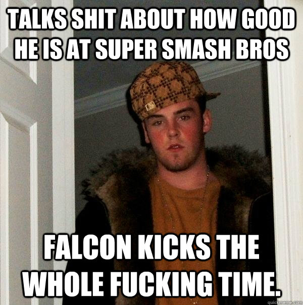 Talks shit about how good he is at super smash bros Falcon Kicks the whole fucking time.  Scumbag Steve