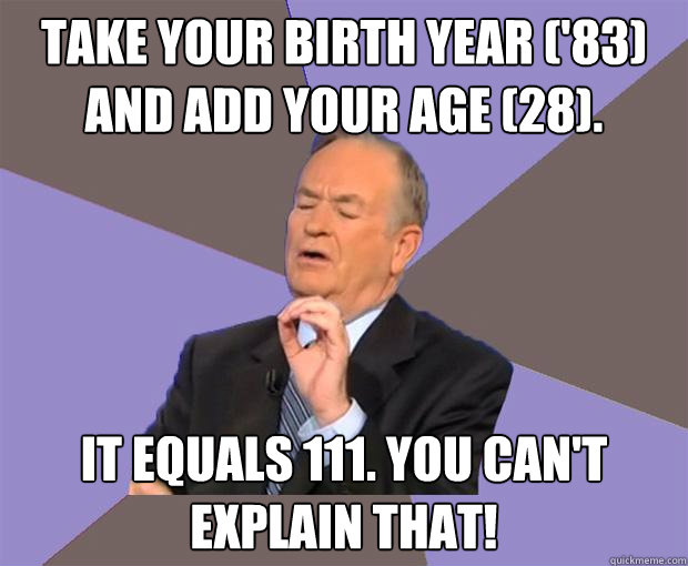 Take your birth year ('83) and add your age (28). It equals 111. You can't explain that! - Take your birth year ('83) and add your age (28). It equals 111. You can't explain that!  Bill O Reilly