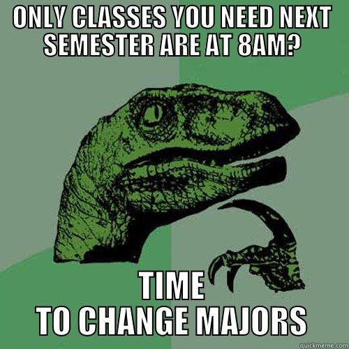 ONLY CLASSES YOU NEED NEXT SEMESTER ARE AT 8AM? TIME TO CHANGE MAJORS Philosoraptor