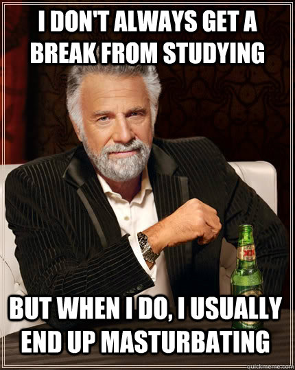 I don't always get a break from studying but when I do, i usually end up masturbating  The Most Interesting Man In The World