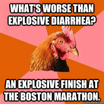 What's worse than explosive diarrhea? An explosive finish at the boston marathon.  Anti-Joke Chicken