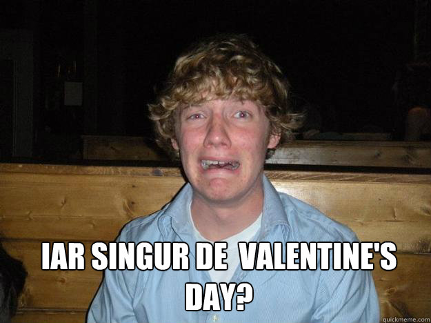  iar singur de  valentine's day?  Rejected Frat Boy