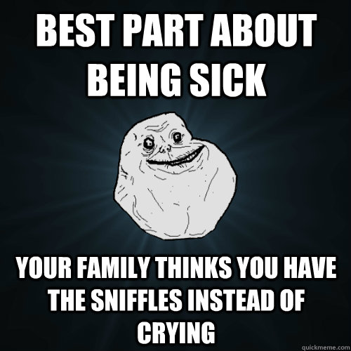 best part about being sick your family thinks you have the sniffles instead of crying  Forever Alone