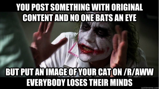 You post something with original content and no one bats an eye But put an image of your cat on /r/aww  EVERYBODY LOSES THeir minds  Joker Mind Loss