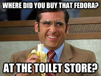 where did you buy that fedora? at the toilet store?  