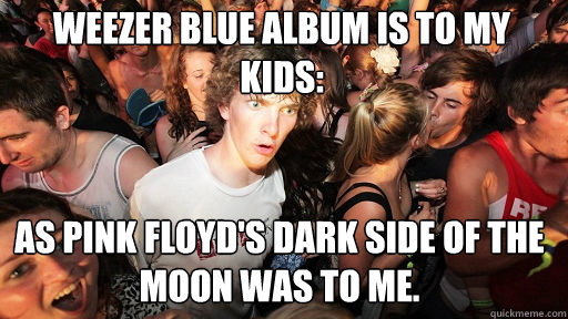 Weezer blue album is to my kids: As Pink Floyd's dark Side of the Moon was to me. - Weezer blue album is to my kids: As Pink Floyd's dark Side of the Moon was to me.  Sudden Clarity Clarence