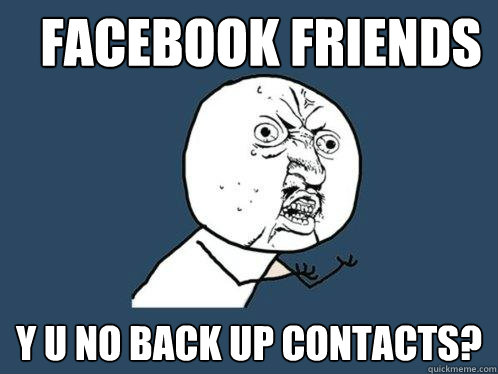 Facebook friends Y u no back up contacts? - Facebook friends Y u no back up contacts?  Y U No