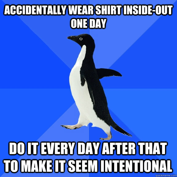 accidentally wear shirt inside-out one day Do it every day after that to make it seem intentional - accidentally wear shirt inside-out one day Do it every day after that to make it seem intentional  Socially Awkward Penguin