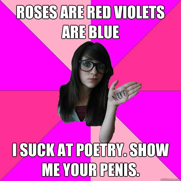 Roses are red Violets are blue I suck at poetry. Show me your penis.  Idiot Nerd Girl