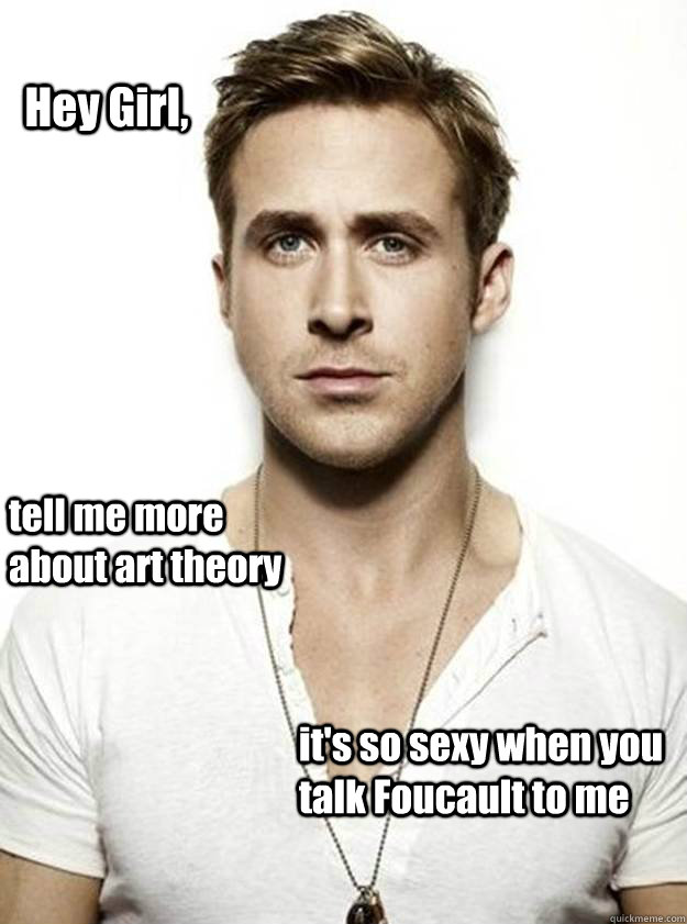 Hey Girl, tell me more about art theory it's so sexy when you talk Foucault to me   Ryan Gosling Hey Girl