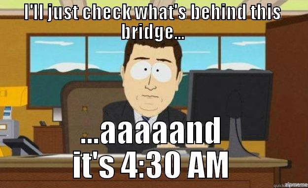 I'LL JUST CHECK WHAT'S BEHIND THIS BRIDGE... ...AAAAAND IT'S 4:30 AM aaaand its gone