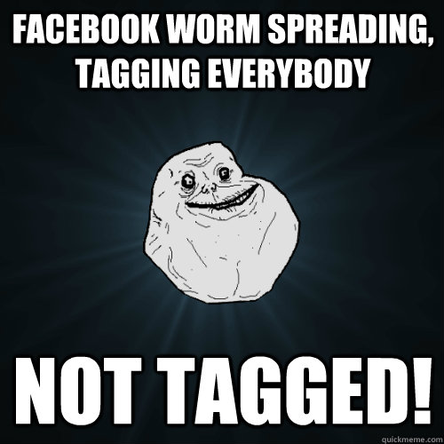 Facebook worm spreading, tagging everybody Not tagged!  Forever Alone