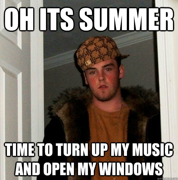 Oh its summer Time to turn up my music and open my windows  Scumbag Steve