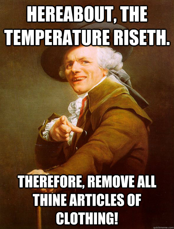 Hereabout, the temperature riseth. Therefore, remove all thine articles of clothing!  Joseph Ducreux