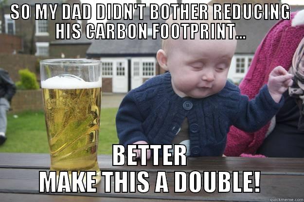 SO MY DAD DIDN'T BOTHER REDUCING HIS CARBON FOOTPRINT... BETTER MAKE THIS A DOUBLE! drunk baby