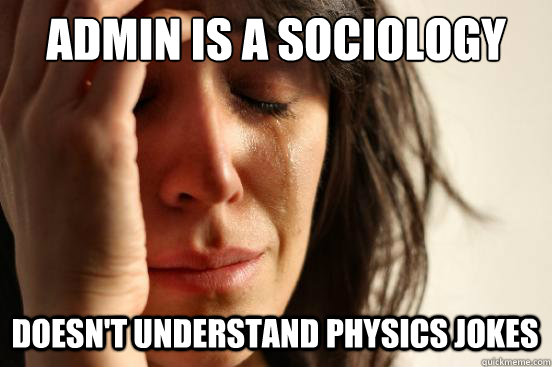 ADMIN IS A SOCIOLOGY  DOESN'T UNDERSTAND PHYSICS JOKES  First World Problems