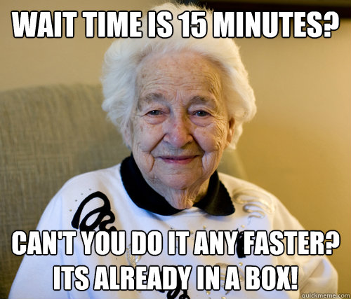 Wait time is 15 Minutes? Can't you do it any faster? Its already in a box!  Scumbag Grandma