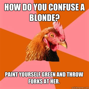 How do you confuse a blonde? Paint yourself green and throw forks at her.  Anti-Joke Chicken