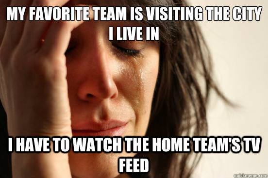 My favorite team is visiting the city I live in I have to watch the home team's tv feed  First World Problems