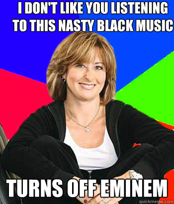 i don't like you listening to this nasty black music turns off eminem - i don't like you listening to this nasty black music turns off eminem  Sheltering Suburban Mom