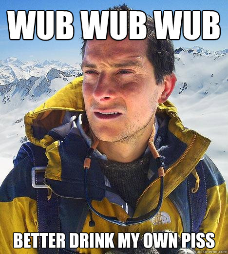 WUB WUB WUB Better drink my own piss  Bear Grylls