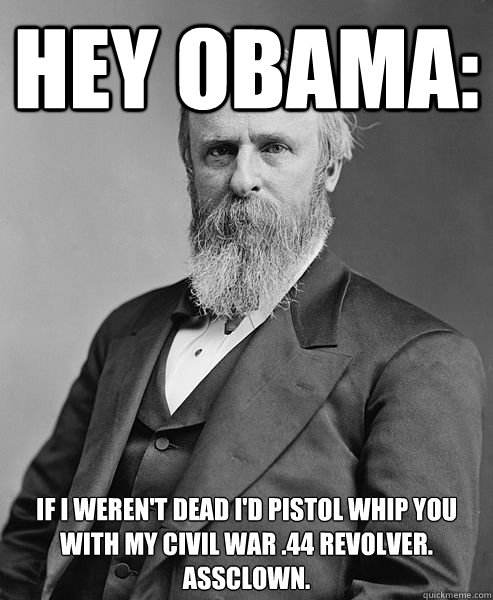 Hey Obama: If I Weren't Dead I'd Pistol Whip You With my Civil War .44 Revolver. Assclown.  - Hey Obama: If I Weren't Dead I'd Pistol Whip You With my Civil War .44 Revolver. Assclown.   hip rutherford b hayes