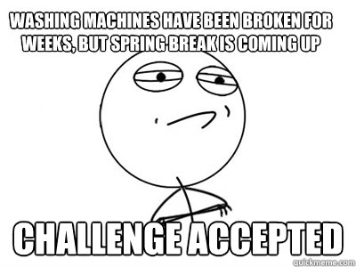 Washing machines have been broken for weeks, but Spring break is coming up Challenge Accepted  Challenge Accepted