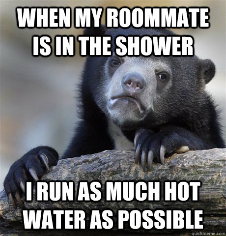 when my roommate is in the shower i run as much hot water as possible - when my roommate is in the shower i run as much hot water as possible  Confession Bear