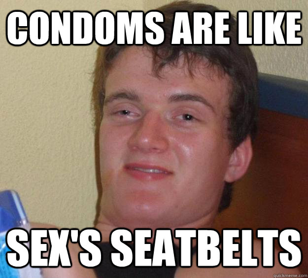 Condoms are like sex's seatbelts  10 Guy