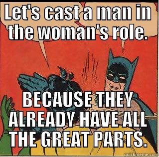 LET'S CAST A MAN IN THE WOMAN'S ROLE. BECAUSE THEY ALREADY HAVE ALL THE GREAT PARTS. Slappin Batman