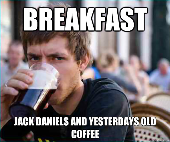 breakfast jack daniels and yesterdays old coffee - breakfast jack daniels and yesterdays old coffee  Lazy College Senior