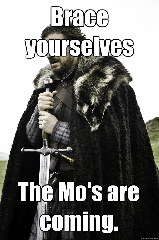 Brace yourselves The Mo's are coming.  Winter is coming